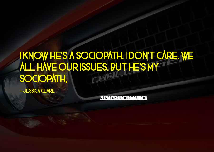 Jessica Clare Quotes: I know he's a sociopath. I don't care. We all have our issues. But he's my sociopath,