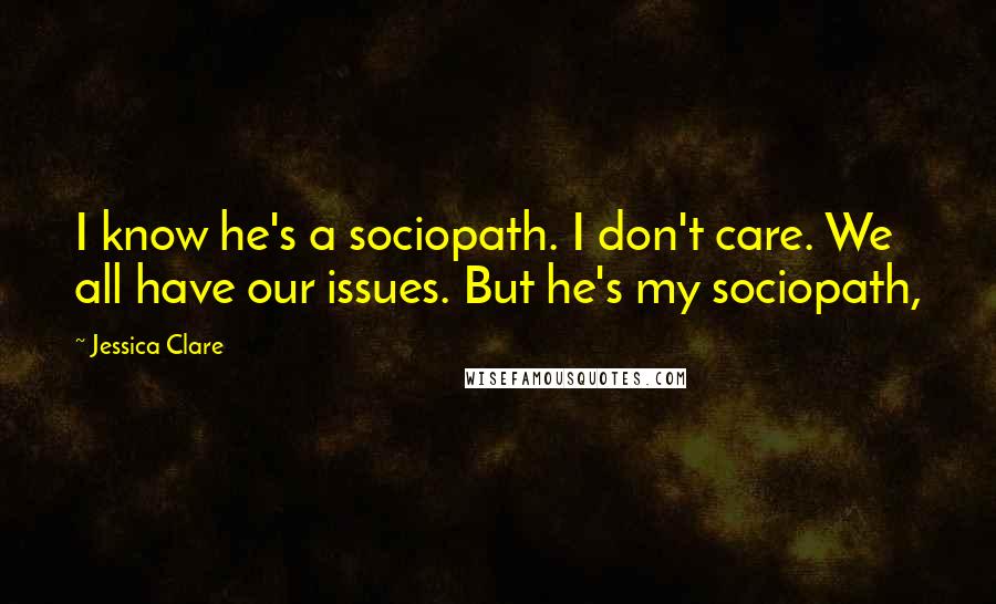 Jessica Clare Quotes: I know he's a sociopath. I don't care. We all have our issues. But he's my sociopath,