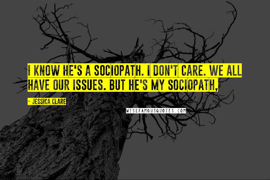 Jessica Clare Quotes: I know he's a sociopath. I don't care. We all have our issues. But he's my sociopath,