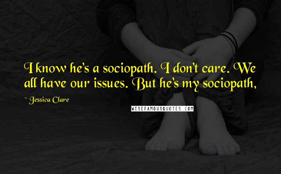 Jessica Clare Quotes: I know he's a sociopath. I don't care. We all have our issues. But he's my sociopath,