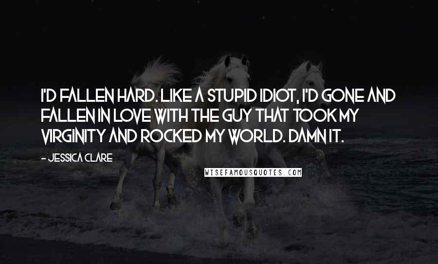 Jessica Clare Quotes: I'd fallen hard. Like a stupid idiot, I'd gone and fallen in love with the guy that took my virginity and rocked my world. Damn it.