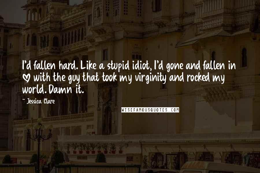 Jessica Clare Quotes: I'd fallen hard. Like a stupid idiot, I'd gone and fallen in love with the guy that took my virginity and rocked my world. Damn it.