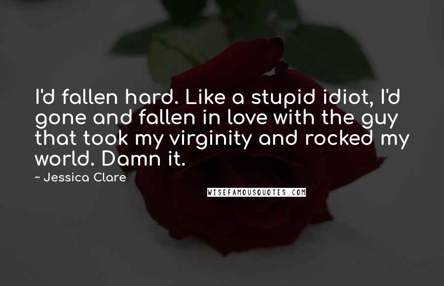 Jessica Clare Quotes: I'd fallen hard. Like a stupid idiot, I'd gone and fallen in love with the guy that took my virginity and rocked my world. Damn it.