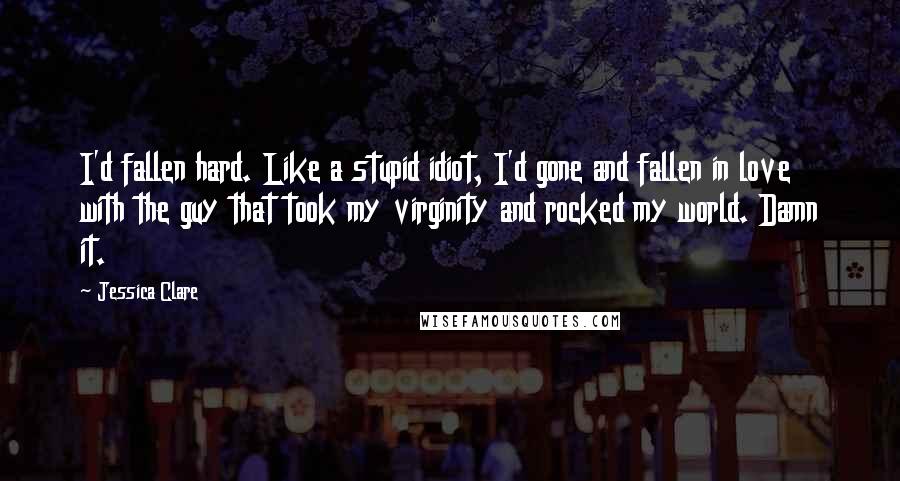 Jessica Clare Quotes: I'd fallen hard. Like a stupid idiot, I'd gone and fallen in love with the guy that took my virginity and rocked my world. Damn it.