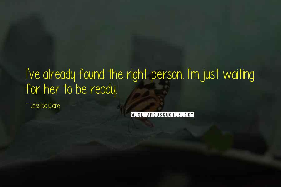 Jessica Clare Quotes: I've already found the right person. I'm just waiting for her to be ready.