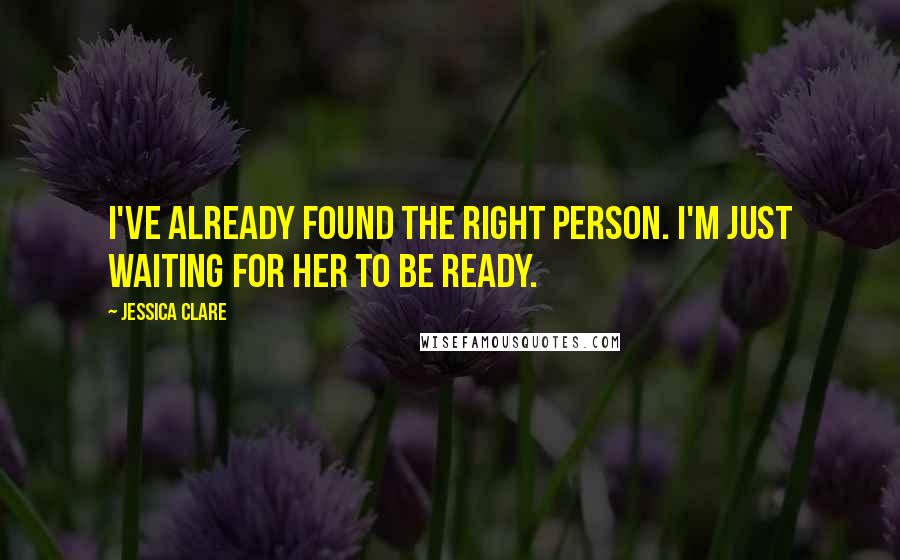 Jessica Clare Quotes: I've already found the right person. I'm just waiting for her to be ready.