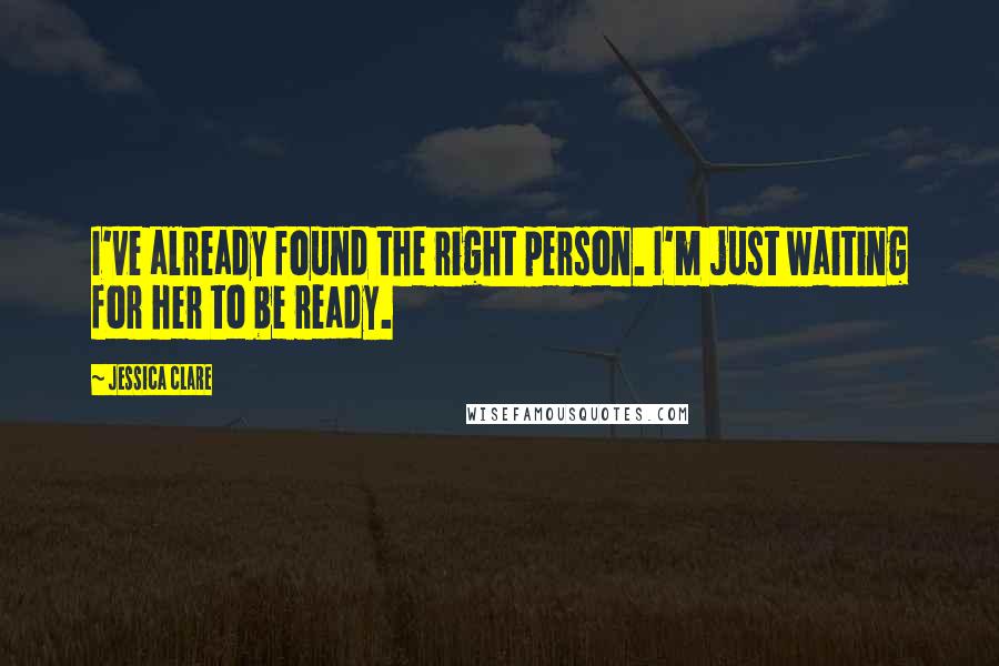 Jessica Clare Quotes: I've already found the right person. I'm just waiting for her to be ready.