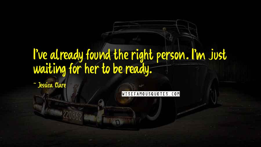 Jessica Clare Quotes: I've already found the right person. I'm just waiting for her to be ready.