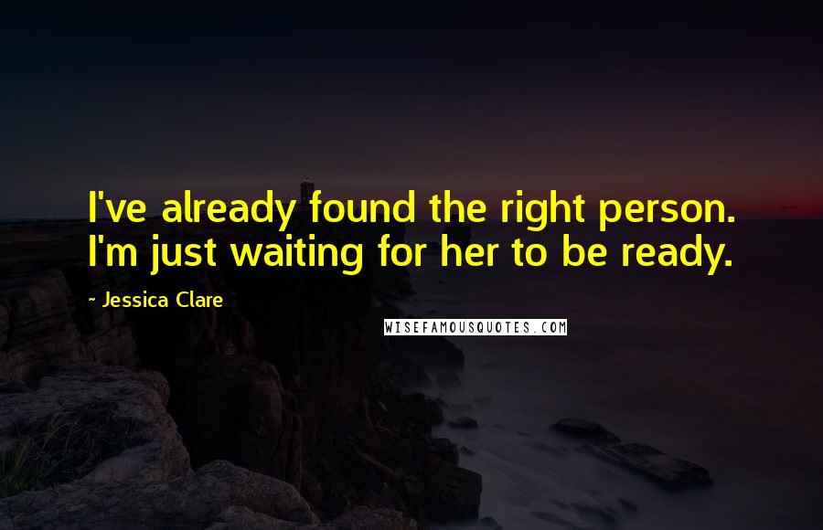 Jessica Clare Quotes: I've already found the right person. I'm just waiting for her to be ready.