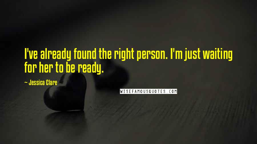 Jessica Clare Quotes: I've already found the right person. I'm just waiting for her to be ready.