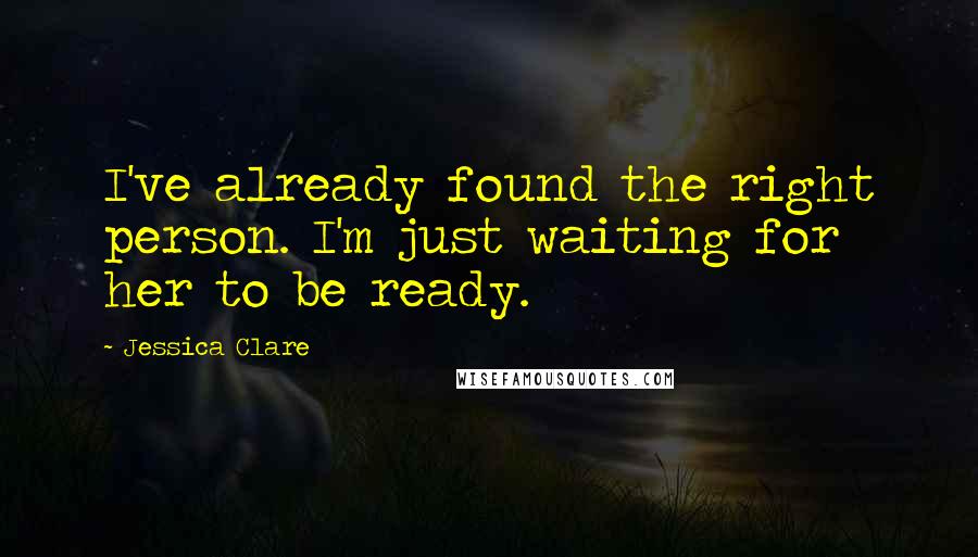 Jessica Clare Quotes: I've already found the right person. I'm just waiting for her to be ready.