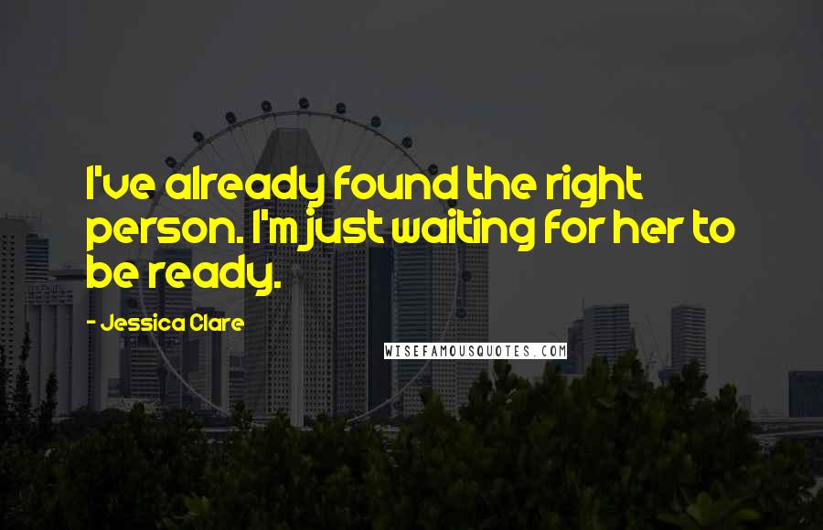 Jessica Clare Quotes: I've already found the right person. I'm just waiting for her to be ready.