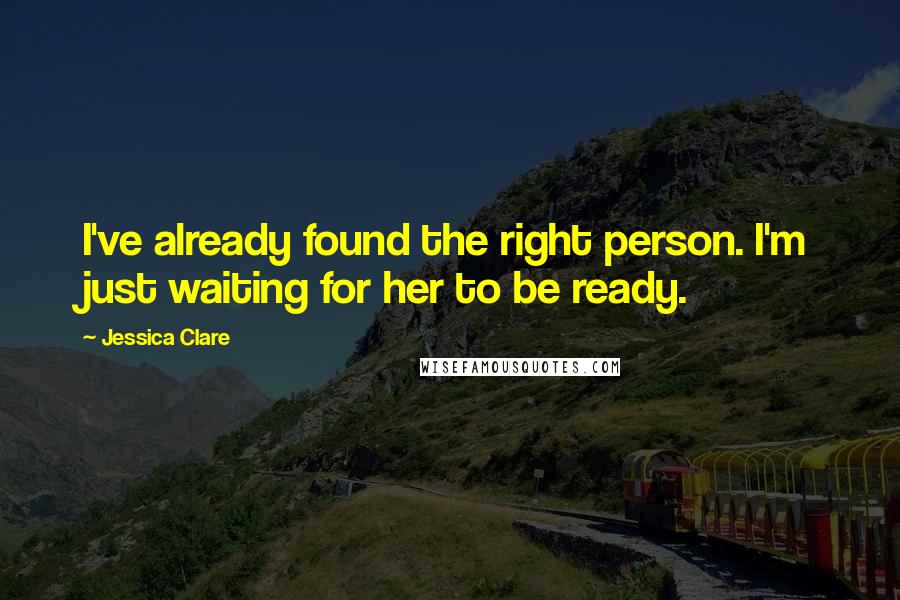 Jessica Clare Quotes: I've already found the right person. I'm just waiting for her to be ready.