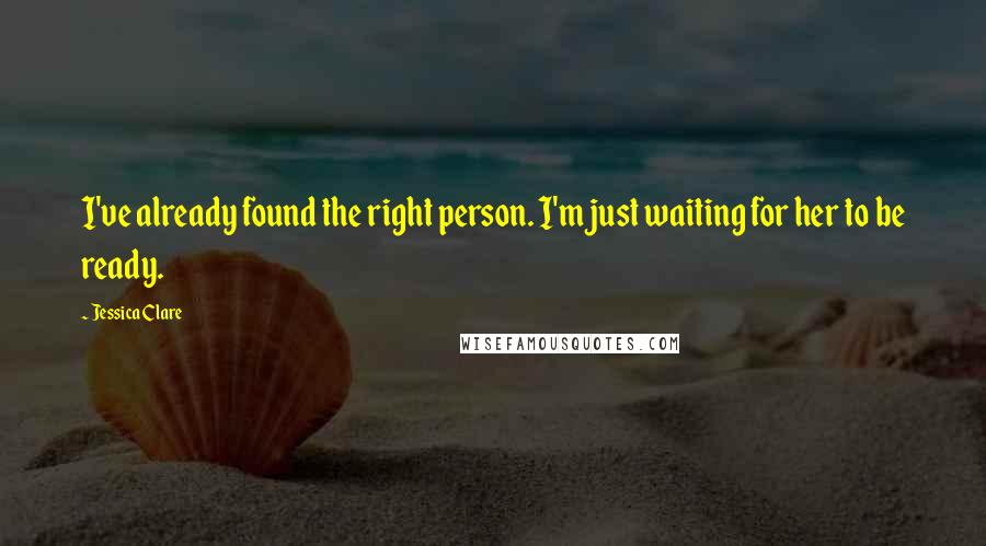 Jessica Clare Quotes: I've already found the right person. I'm just waiting for her to be ready.