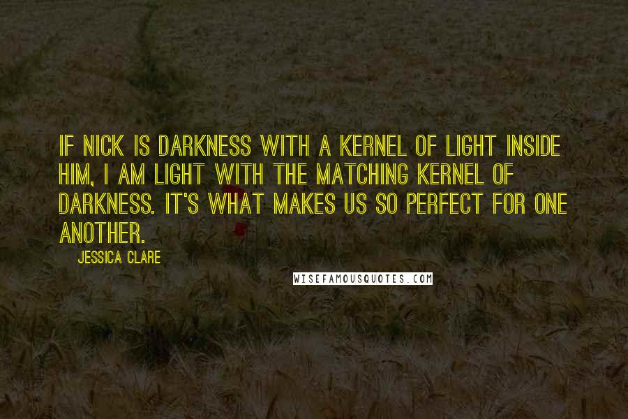 Jessica Clare Quotes: If Nick is darkness with a kernel of light inside him, I am light with the matching kernel of darkness. It's what makes us so perfect for one another.