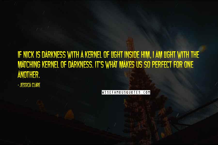 Jessica Clare Quotes: If Nick is darkness with a kernel of light inside him, I am light with the matching kernel of darkness. It's what makes us so perfect for one another.