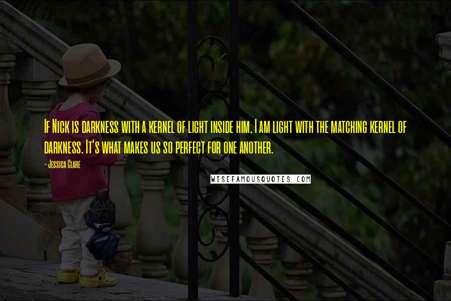 Jessica Clare Quotes: If Nick is darkness with a kernel of light inside him, I am light with the matching kernel of darkness. It's what makes us so perfect for one another.