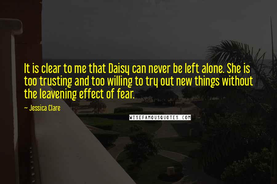 Jessica Clare Quotes: It is clear to me that Daisy can never be left alone. She is too trusting and too willing to try out new things without the leavening effect of fear.