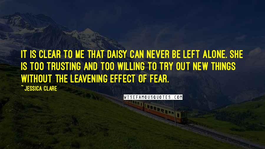 Jessica Clare Quotes: It is clear to me that Daisy can never be left alone. She is too trusting and too willing to try out new things without the leavening effect of fear.