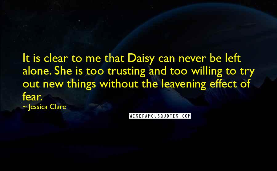 Jessica Clare Quotes: It is clear to me that Daisy can never be left alone. She is too trusting and too willing to try out new things without the leavening effect of fear.