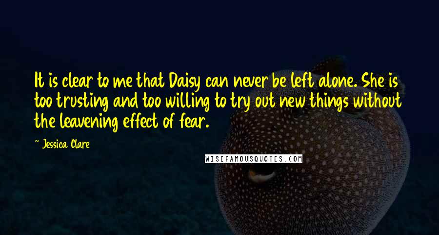 Jessica Clare Quotes: It is clear to me that Daisy can never be left alone. She is too trusting and too willing to try out new things without the leavening effect of fear.