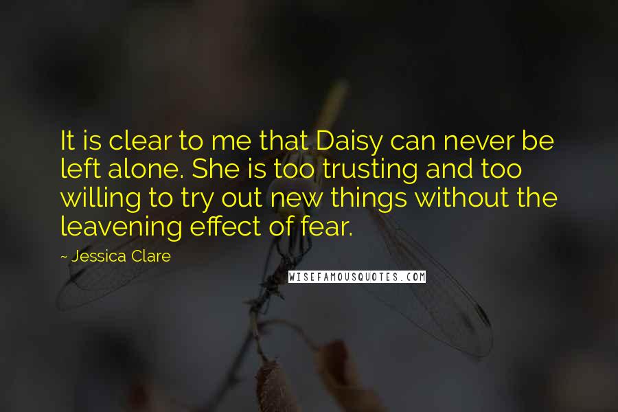 Jessica Clare Quotes: It is clear to me that Daisy can never be left alone. She is too trusting and too willing to try out new things without the leavening effect of fear.