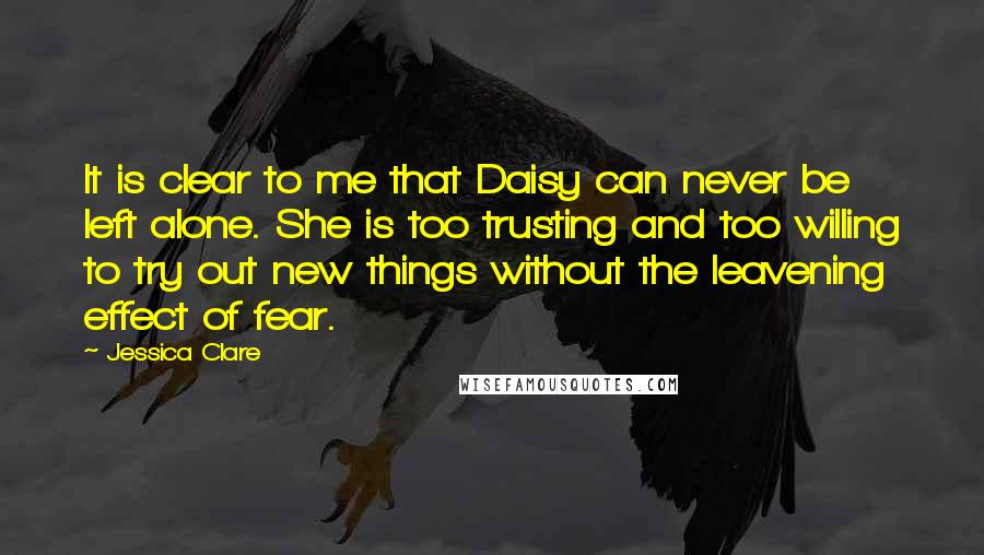 Jessica Clare Quotes: It is clear to me that Daisy can never be left alone. She is too trusting and too willing to try out new things without the leavening effect of fear.