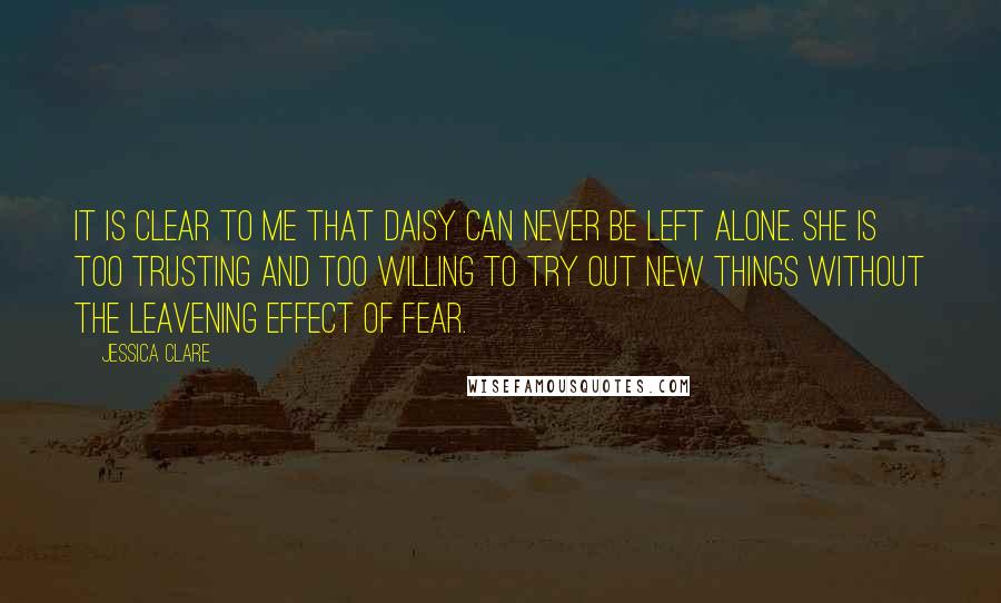 Jessica Clare Quotes: It is clear to me that Daisy can never be left alone. She is too trusting and too willing to try out new things without the leavening effect of fear.