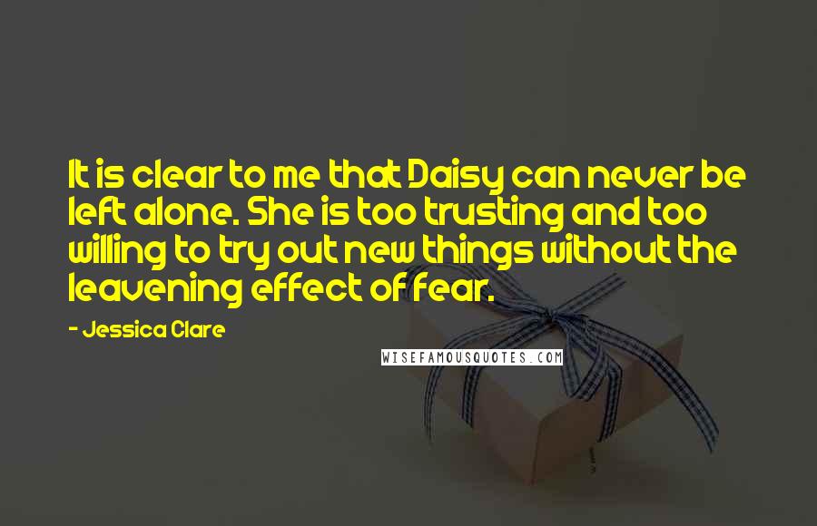 Jessica Clare Quotes: It is clear to me that Daisy can never be left alone. She is too trusting and too willing to try out new things without the leavening effect of fear.