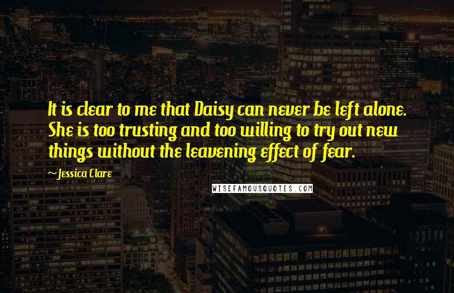 Jessica Clare Quotes: It is clear to me that Daisy can never be left alone. She is too trusting and too willing to try out new things without the leavening effect of fear.