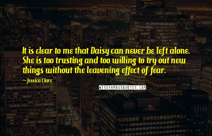 Jessica Clare Quotes: It is clear to me that Daisy can never be left alone. She is too trusting and too willing to try out new things without the leavening effect of fear.
