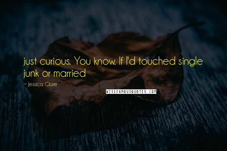 Jessica Clare Quotes: just curious. You know. If I'd touched single junk or married