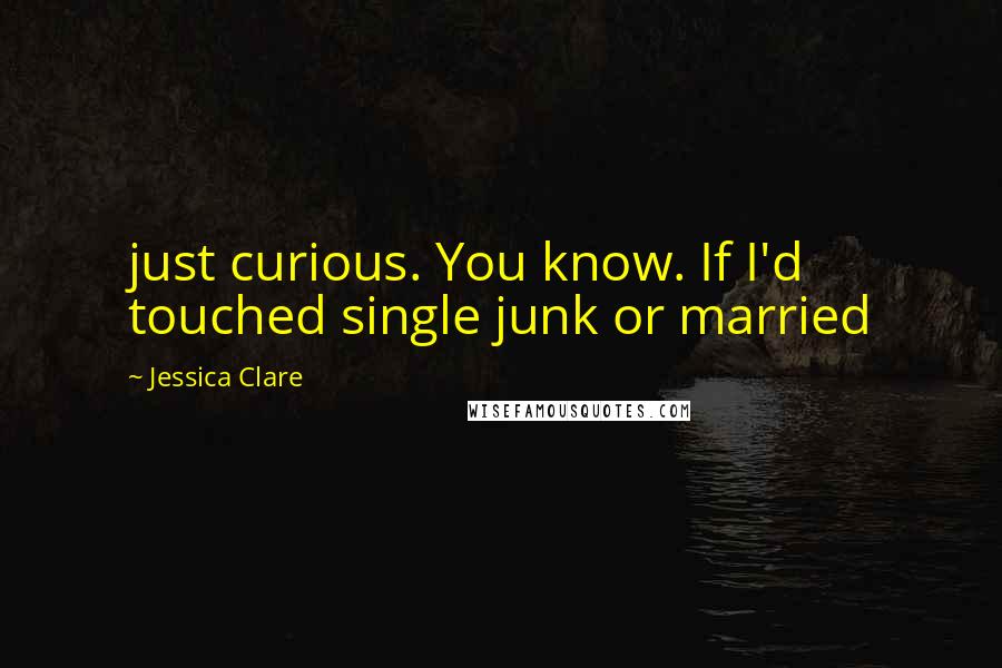Jessica Clare Quotes: just curious. You know. If I'd touched single junk or married