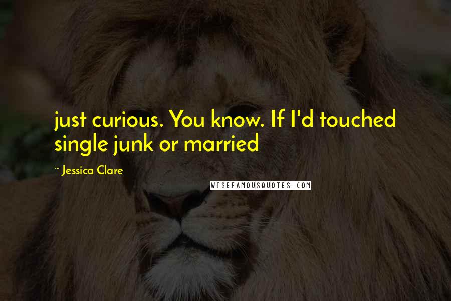 Jessica Clare Quotes: just curious. You know. If I'd touched single junk or married