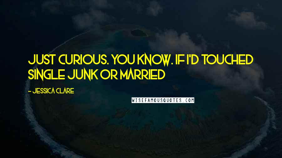 Jessica Clare Quotes: just curious. You know. If I'd touched single junk or married