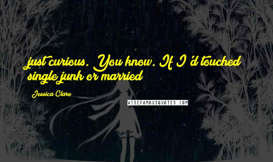 Jessica Clare Quotes: just curious. You know. If I'd touched single junk or married