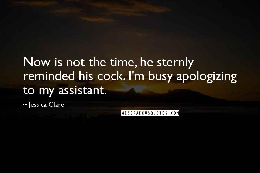 Jessica Clare Quotes: Now is not the time, he sternly reminded his cock. I'm busy apologizing to my assistant.