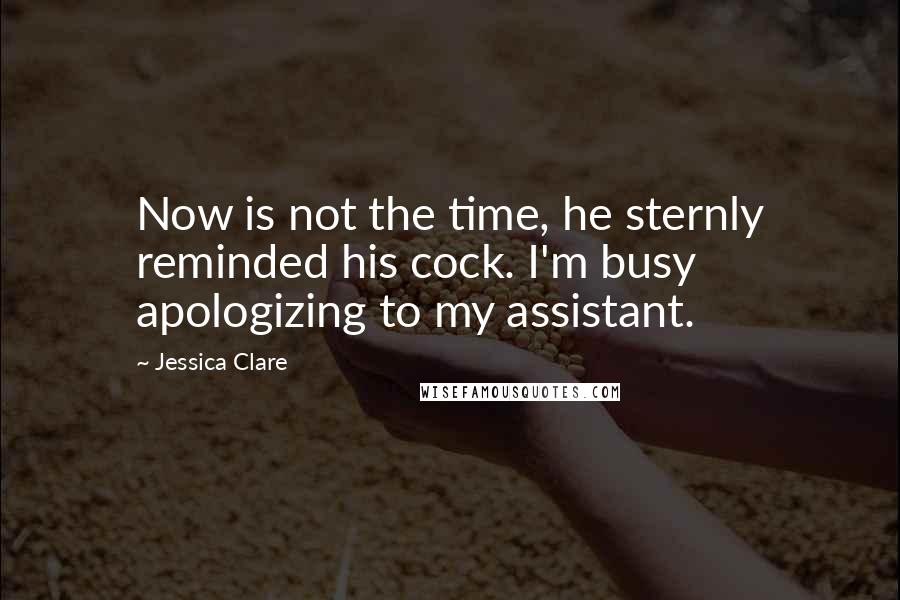 Jessica Clare Quotes: Now is not the time, he sternly reminded his cock. I'm busy apologizing to my assistant.