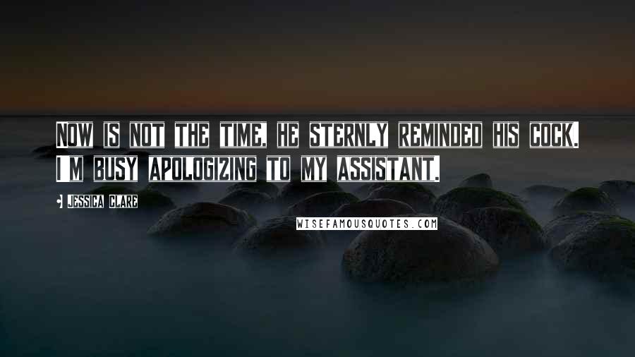 Jessica Clare Quotes: Now is not the time, he sternly reminded his cock. I'm busy apologizing to my assistant.