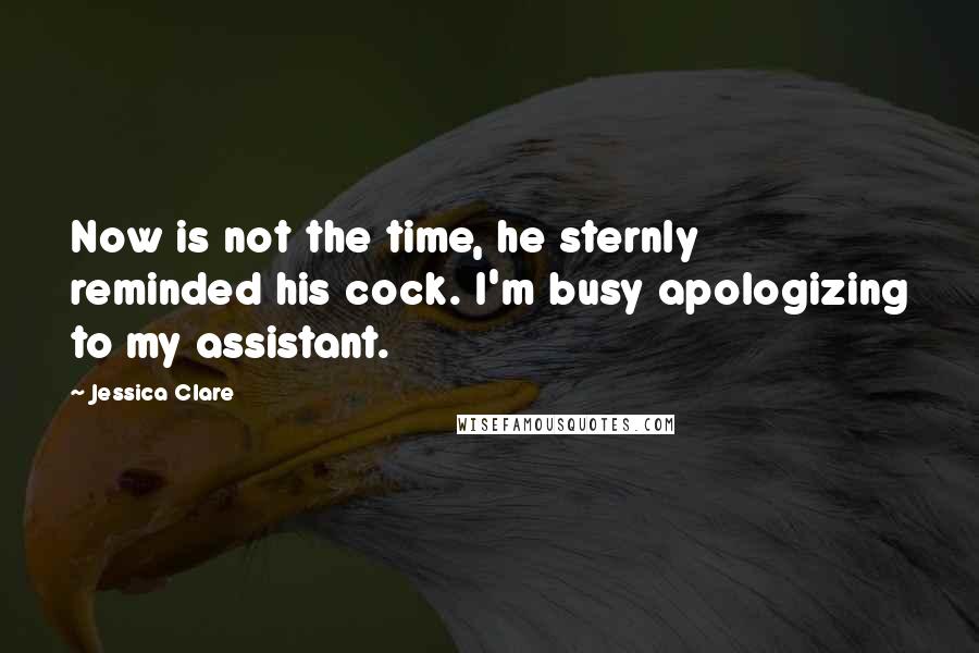 Jessica Clare Quotes: Now is not the time, he sternly reminded his cock. I'm busy apologizing to my assistant.