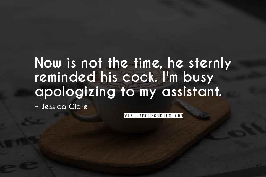 Jessica Clare Quotes: Now is not the time, he sternly reminded his cock. I'm busy apologizing to my assistant.