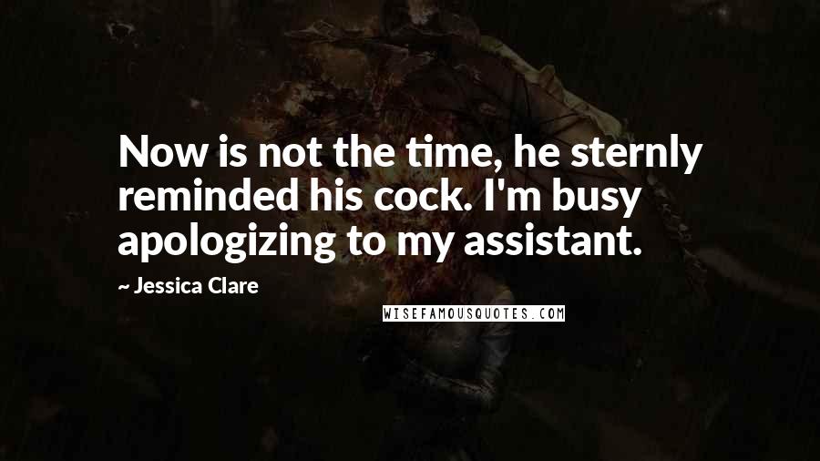 Jessica Clare Quotes: Now is not the time, he sternly reminded his cock. I'm busy apologizing to my assistant.