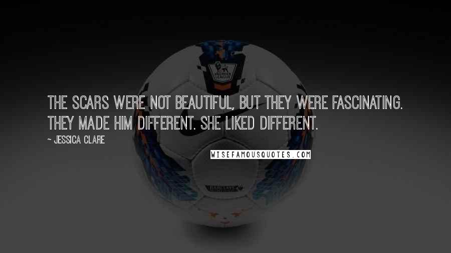 Jessica Clare Quotes: The scars were not beautiful, but they were fascinating. They made him different. She liked different.