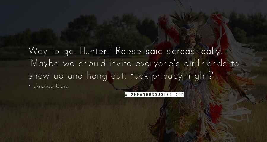 Jessica Clare Quotes: Way to go, Hunter," Reese said sarcastically. "Maybe we should invite everyone's girlfriends to show up and hang out. Fuck privacy, right?