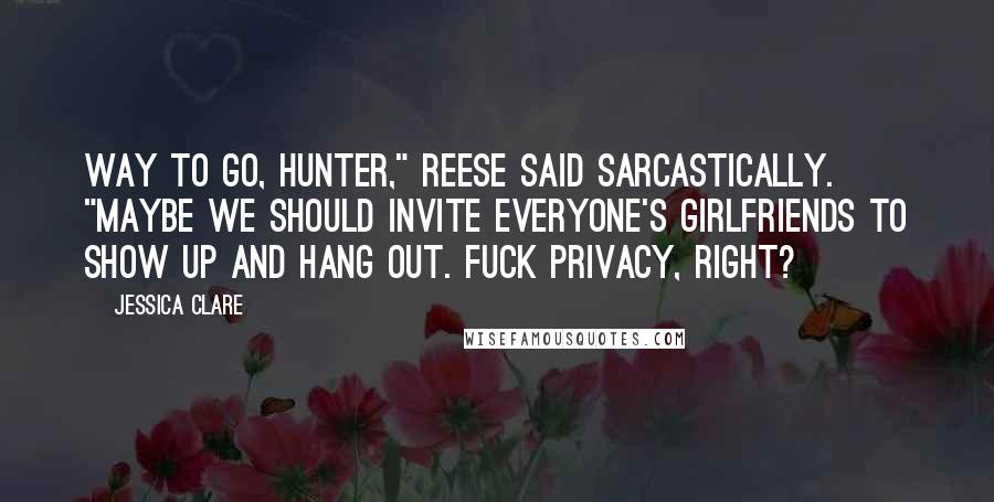 Jessica Clare Quotes: Way to go, Hunter," Reese said sarcastically. "Maybe we should invite everyone's girlfriends to show up and hang out. Fuck privacy, right?