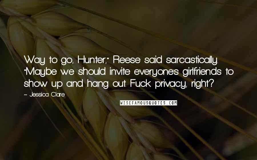 Jessica Clare Quotes: Way to go, Hunter," Reese said sarcastically. "Maybe we should invite everyone's girlfriends to show up and hang out. Fuck privacy, right?