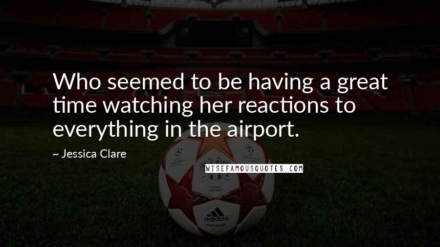 Jessica Clare Quotes: Who seemed to be having a great time watching her reactions to everything in the airport.