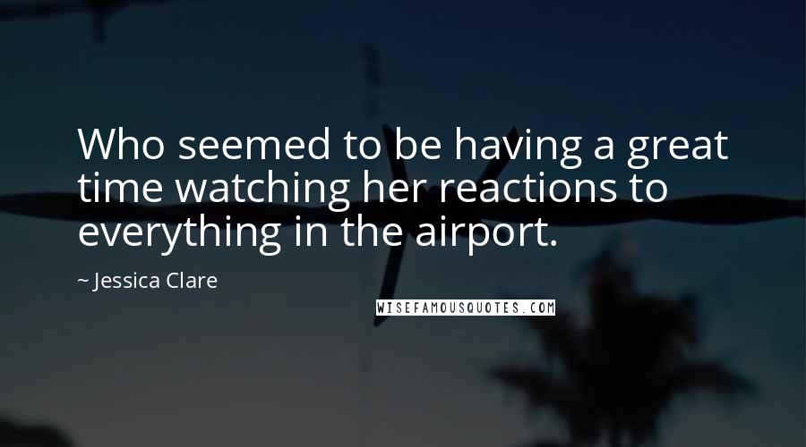 Jessica Clare Quotes: Who seemed to be having a great time watching her reactions to everything in the airport.