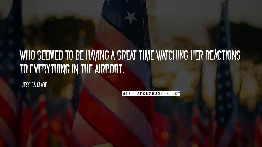 Jessica Clare Quotes: Who seemed to be having a great time watching her reactions to everything in the airport.