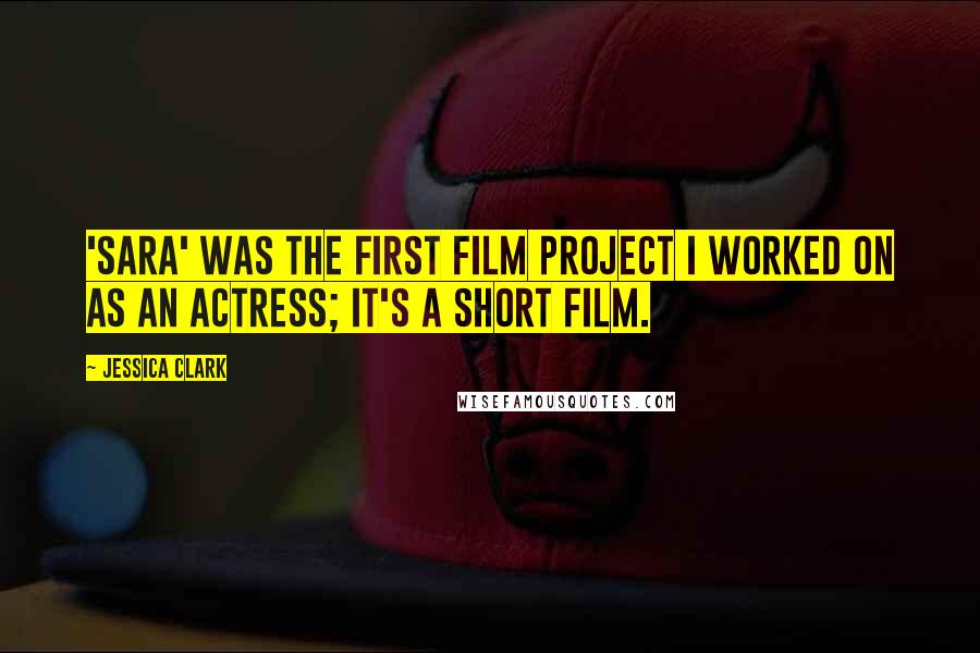 Jessica Clark Quotes: 'Sara' was the first film project I worked on as an actress; it's a short film.